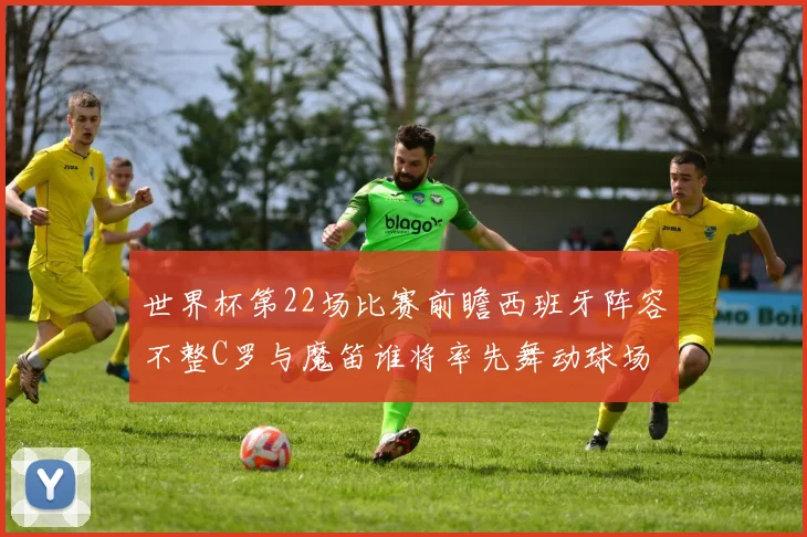 世界杯第22场比赛前瞻西班牙阵容不整C罗与魔笛谁将率先舞动球场