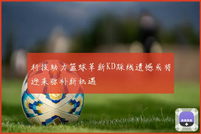 科技助力篮球革新KD踩线遗憾或将迎来弥补新机遇
