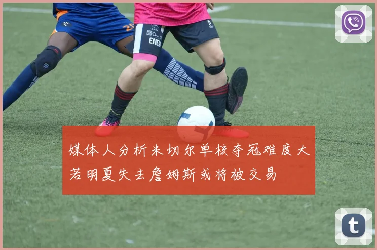媒体人分析米切尔单核夺冠难度大若明夏失去詹姆斯或将被交易