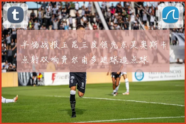 半场战报玉昆三度领先东吴奥斯卡点射双响费尔南多进球造点球
