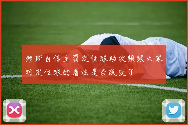 赖斯自信主罚定位球助攻频频大家对定位球的看法是否改变了