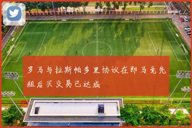 罗马与拉斯帕多里协议在即马竞先租后买交易已达成