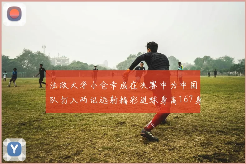 法政大学小仓幸成在决赛中为中国队打入两记远射精彩进球身高167身价25万欧