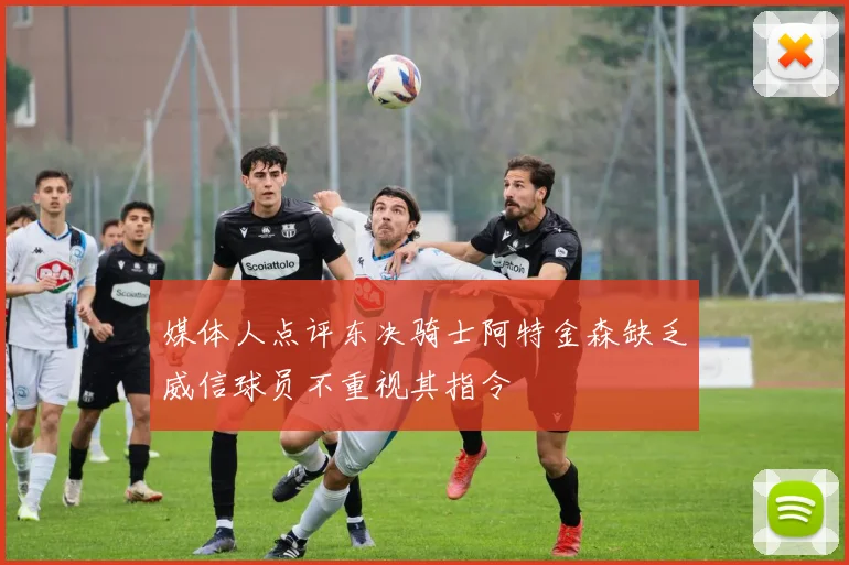 媒体人点评东决骑士阿特金森缺乏威信球员不重视其指令