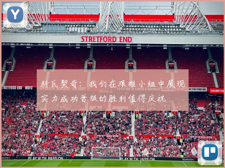 科瓦契奇：我们在艰难小组中展现实力成功晋级的胜利值得庆祝