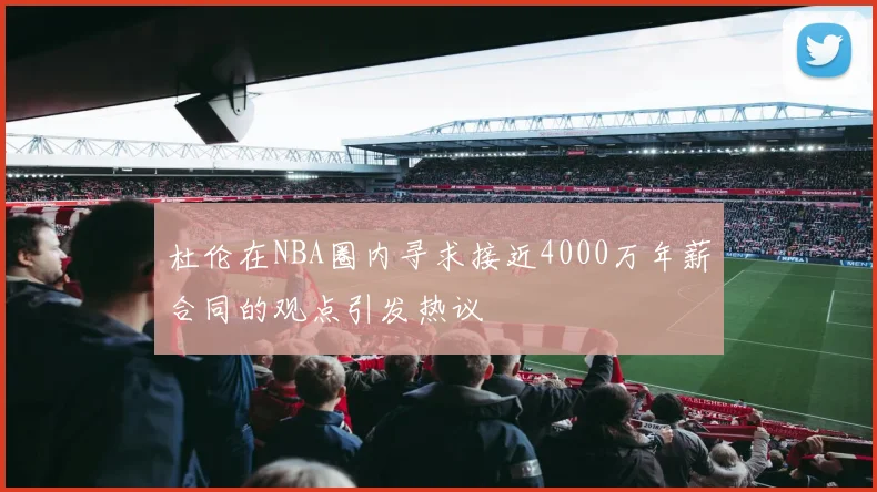 杜伦在NBA圈内寻求接近4000万年薪合同的观点引发热议