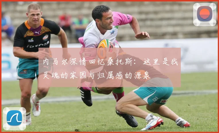 内马尔深情回忆桑托斯：这里是我灵魂的家园与归属感的源泉