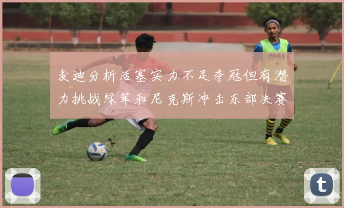 麦迪分析活塞实力不足夺冠但有潜力挑战绿军和尼克斯冲击东部决赛