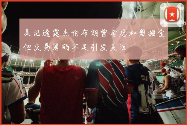 美记透露杰伦布朗曾考虑加盟掘金但交易筹码不足引发关注