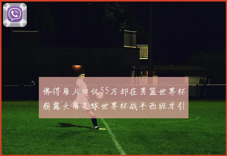 佛得角人口仅55万却在男篮世界杯崭露头角足球世界杯战平西班牙引发热议
