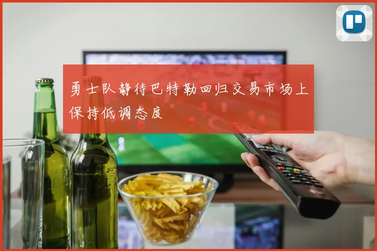 勇士队静待巴特勒回归交易市场上保持低调态度