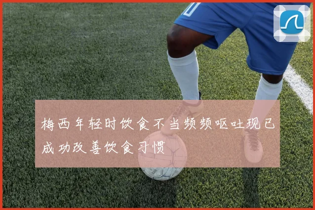 梅西年轻时饮食不当频频呕吐现已成功改善饮食习惯