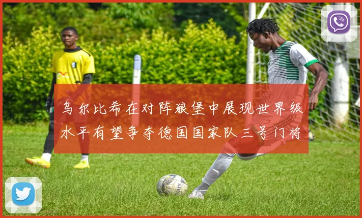 乌尔比希在对阵狼堡中展现世界级水平有望争夺德国国家队三号门将位置