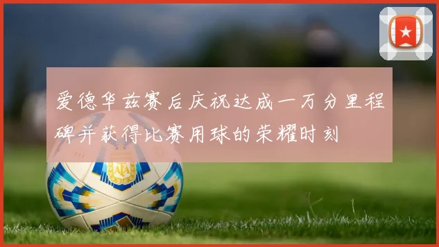 爱德华兹赛后庆祝达成一万分里程碑并获得比赛用球的荣耀时刻