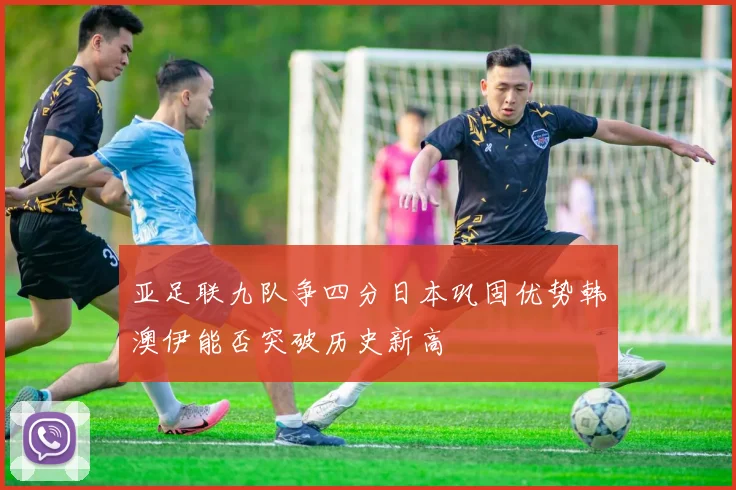 亚足联九队争四分日本巩固优势韩澳伊能否突破历史新高