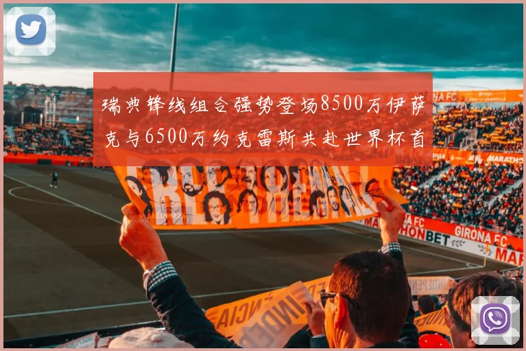 瑞典锋线组合强势登场8500万伊萨克与6500万约克雷斯共赴世界杯首秀