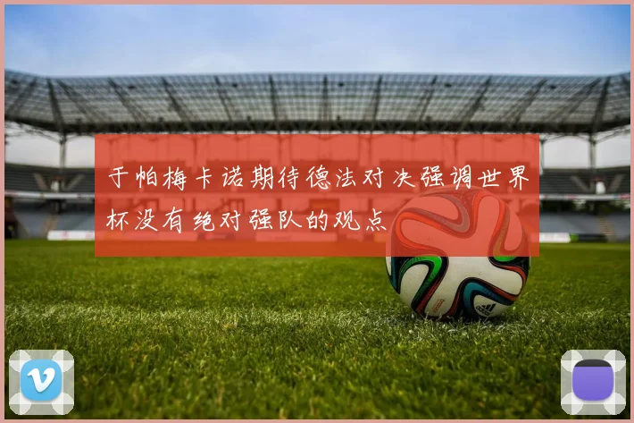 于帕梅卡诺期待德法对决强调世界杯没有绝对强队的观点