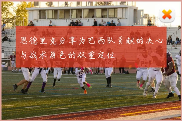 恩德里克分享为巴西队贡献的决心与战术角色的双重定位